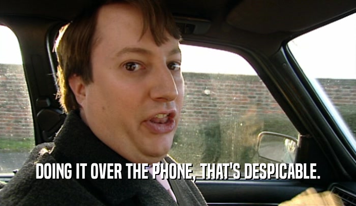 DOING IT OVER THE PHONE, THAT'S DESPICABLE.  