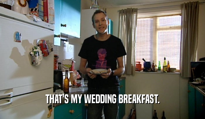 THAT'S MY WEDDING BREAKFAST.  