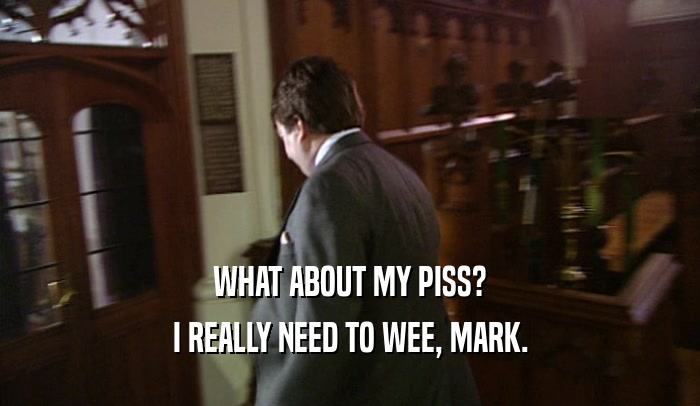 WHAT ABOUT MY PISS? I REALLY NEED TO WEE, MARK. 