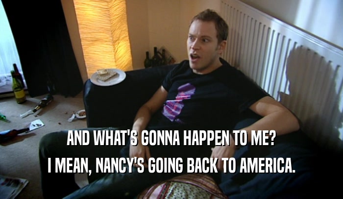 AND WHAT'S GONNA HAPPEN TO ME? I MEAN, NANCY'S GOING BACK TO AMERICA. 