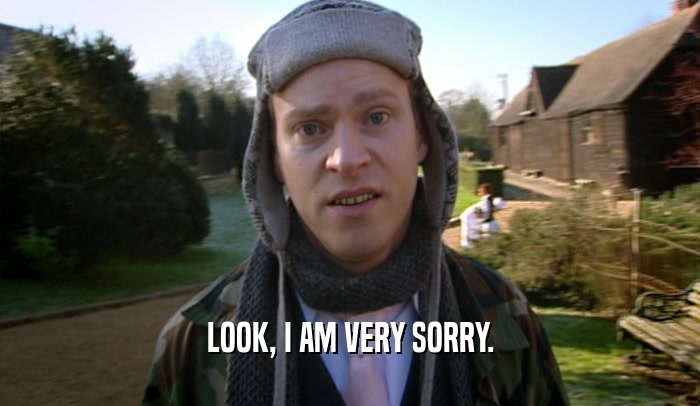 LOOK, I AM VERY SORRY.  