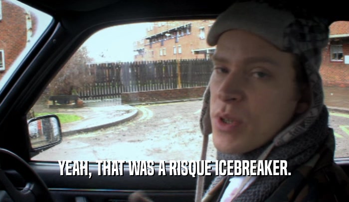 YEAH, THAT WAS A RISQUE ICEBREAKER.  