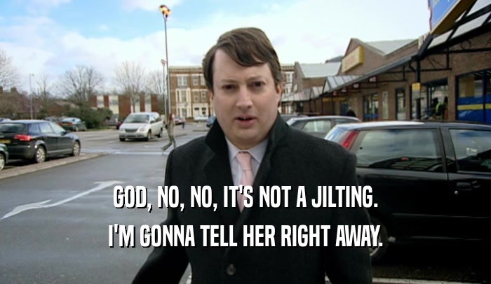 GOD, NO, NO, IT'S NOT A JILTING. I'M GONNA TELL HER RIGHT AWAY. 