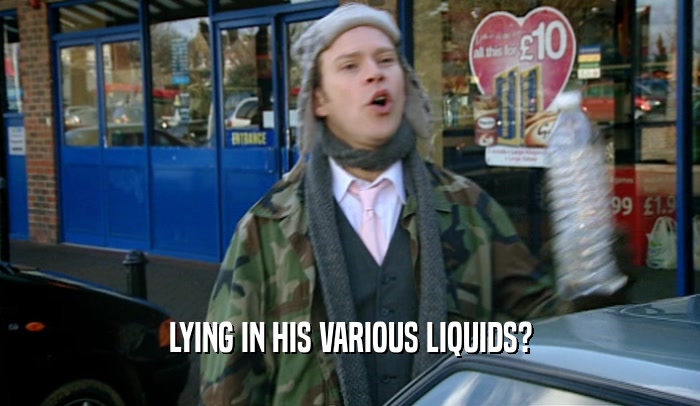 LYING IN HIS VARIOUS LIQUIDS?  