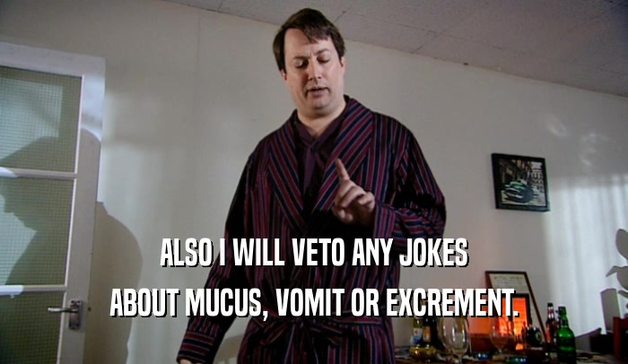 ALSO I WILL VETO ANY JOKES ABOUT MUCUS, VOMIT OR EXCREMENT. 
