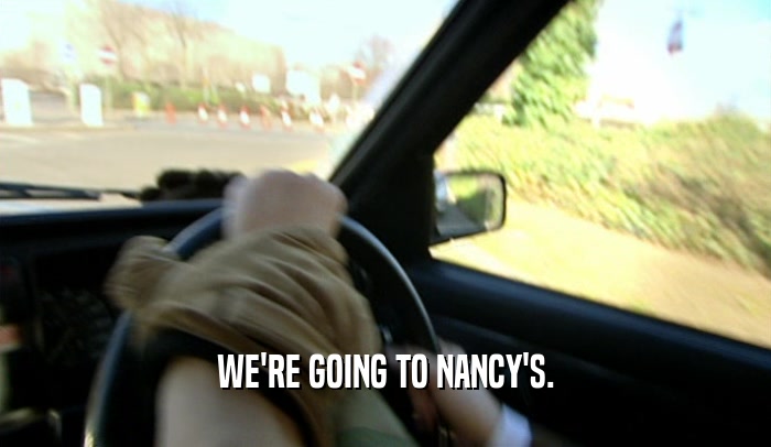 WE'RE GOING TO NANCY'S.  