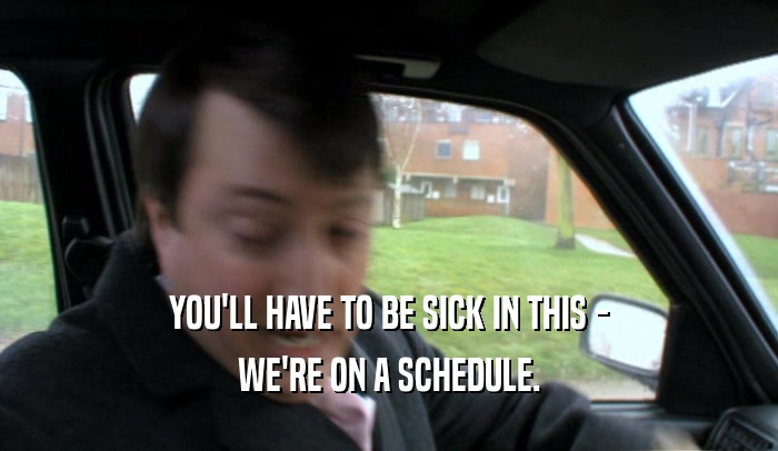 YOU'LL HAVE TO BE SICK IN THIS -
 WE'RE ON A SCHEDULE.
 