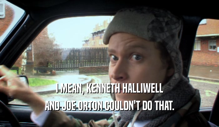 I MEAN, KENNETH HALLIWELL AND JOE ORTON COULDN'T DO THAT. 