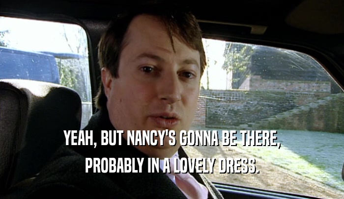 YEAH, BUT NANCY'S GONNA BE THERE, PROBABLY IN A LOVELY DRESS. 