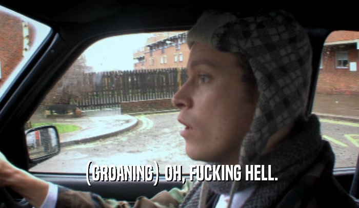 (GROANING) OH, FUCKING HELL.  
