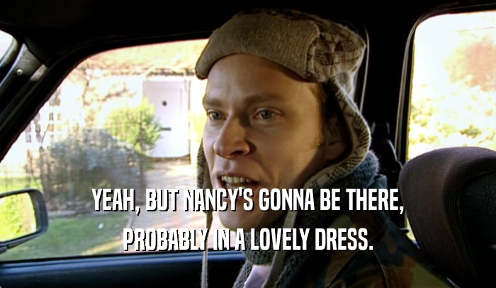 YEAH, BUT NANCY'S GONNA BE THERE, PROBABLY IN A LOVELY DRESS. 