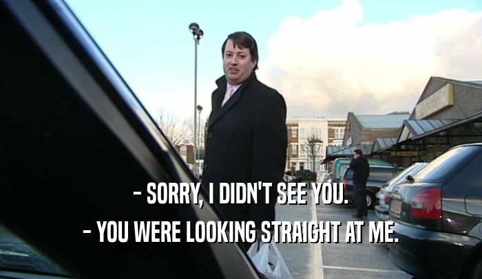 - SORRY, I DIDN'T SEE YOU. - YOU WERE LOOKING STRAIGHT AT ME. 
