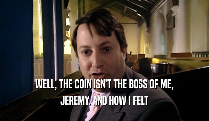 WELL, THE COIN ISN'T THE BOSS OF ME, JEREMY. AND HOW I FELT 