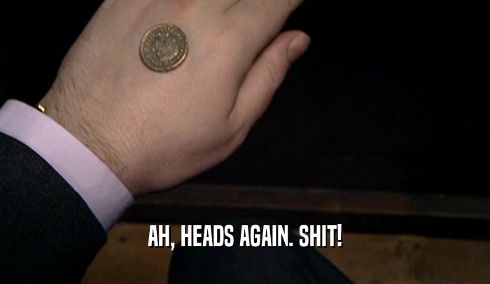 AH, HEADS AGAIN. SHIT!  