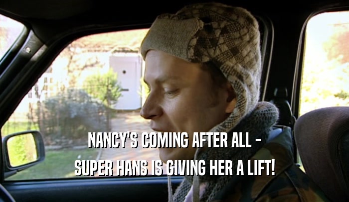 NANCY'S COMING AFTER ALL - SUPER HANS IS GIVING HER A LIFT! 