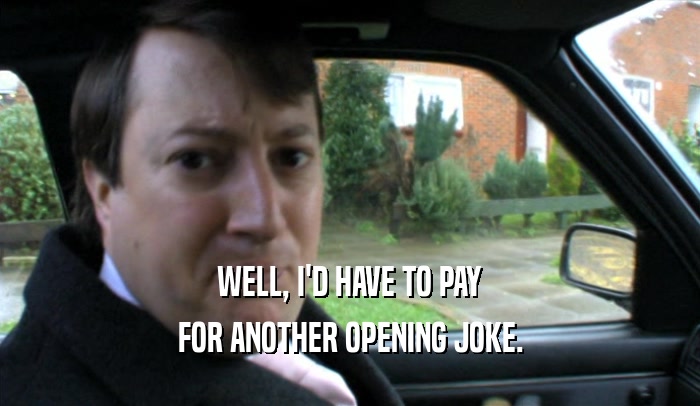 WELL, I'D HAVE TO PAY FOR ANOTHER OPENING JOKE. 