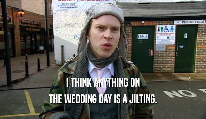 I THINK ANYTHING ON THE WEDDING DAY IS A JILTING. 