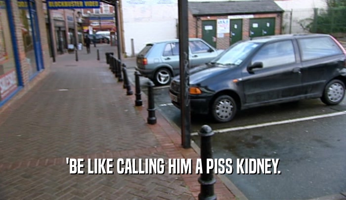 'BE LIKE CALLING HIM A PISS KIDNEY.  