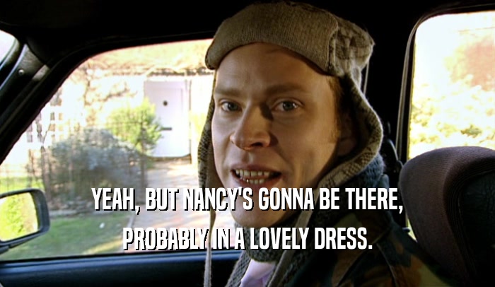 YEAH, BUT NANCY'S GONNA BE THERE, PROBABLY IN A LOVELY DRESS. 