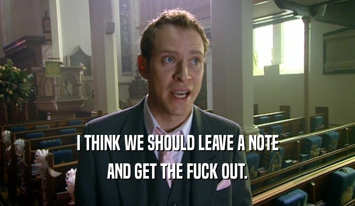 I THINK WE SHOULD LEAVE A NOTE AND GET THE FUCK OUT. 