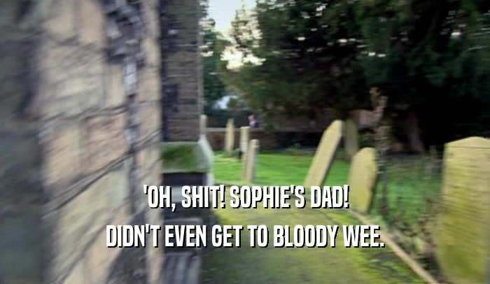 'OH, SHIT! SOPHIE'S DAD! DIDN'T EVEN GET TO BLOODY WEE. 