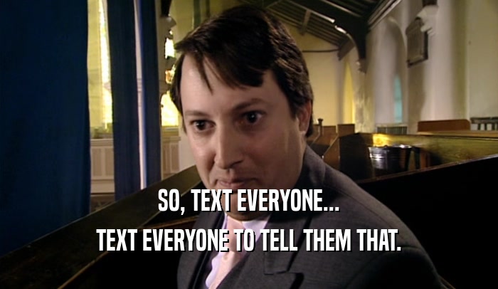 SO, TEXT EVERYONE... TEXT EVERYONE TO TELL THEM THAT. 