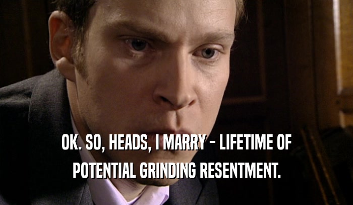 OK. SO, HEADS, I MARRY - LIFETIME OF POTENTIAL GRINDING RESENTMENT. 