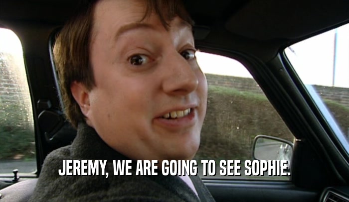 JEREMY, WE ARE GOING TO SEE SOPHIE.  