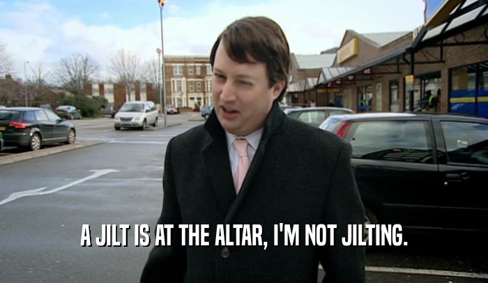 A JILT IS AT THE ALTAR, I'M NOT JILTING.  