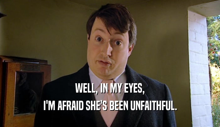 WELL, IN MY EYES, I'M AFRAID SHE'S BEEN UNFAITHFUL. 