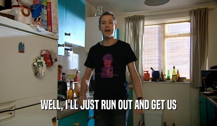 WELL, I'LL JUST RUN OUT AND GET US  
