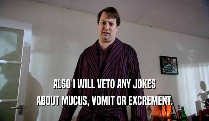 ALSO I WILL VETO ANY JOKES ABOUT MUCUS, VOMIT OR EXCREMENT. 