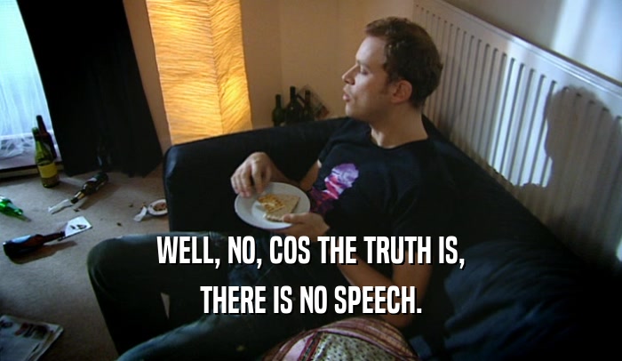 WELL, NO, COS THE TRUTH IS, THERE IS NO SPEECH. 