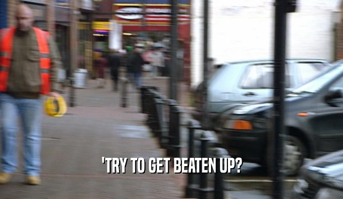 'TRY TO GET BEATEN UP?  