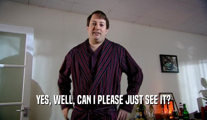 YES, WELL, CAN I PLEASE JUST SEE IT?  