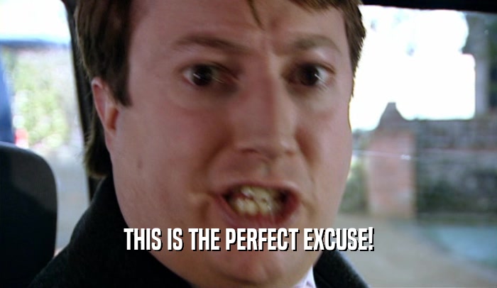 THIS IS THE PERFECT EXCUSE!  