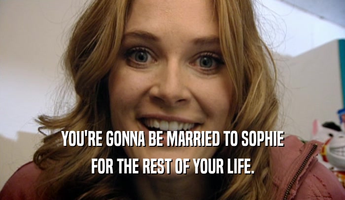 YOU'RE GONNA BE MARRIED TO SOPHIE FOR THE REST OF YOUR LIFE. 