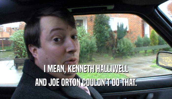 I MEAN, KENNETH HALLIWELL AND JOE ORTON COULDN'T DO THAT. 