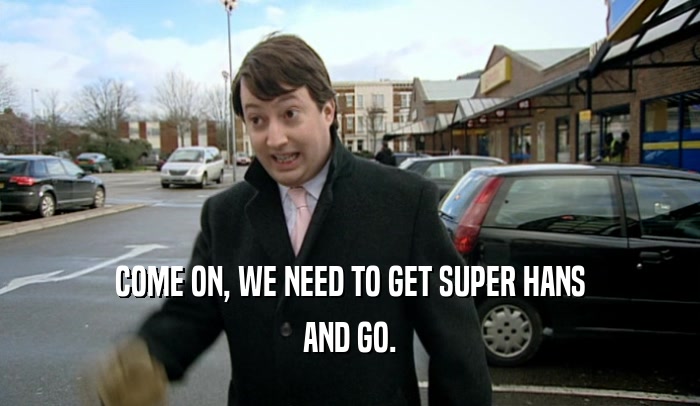 COME ON, WE NEED TO GET SUPER HANS
 AND GO.
 
