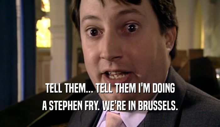 TELL THEM... TELL THEM I'M DOING
 A STEPHEN FRY. WE'RE IN BRUSSELS.
 