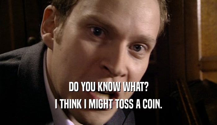 DO YOU KNOW WHAT? I THINK I MIGHT TOSS A COIN. 