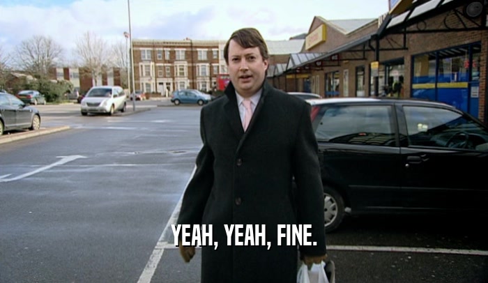 YEAH, YEAH, FINE.  