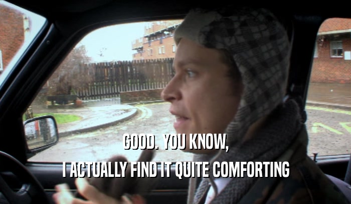 GOOD. YOU KNOW, I ACTUALLY FIND IT QUITE COMFORTING 