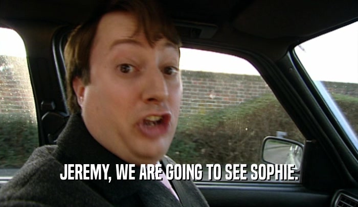 JEREMY, WE ARE GOING TO SEE SOPHIE.  