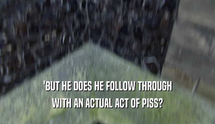 'BUT HE DOES HE FOLLOW THROUGH WITH AN ACTUAL ACT OF PISS? 