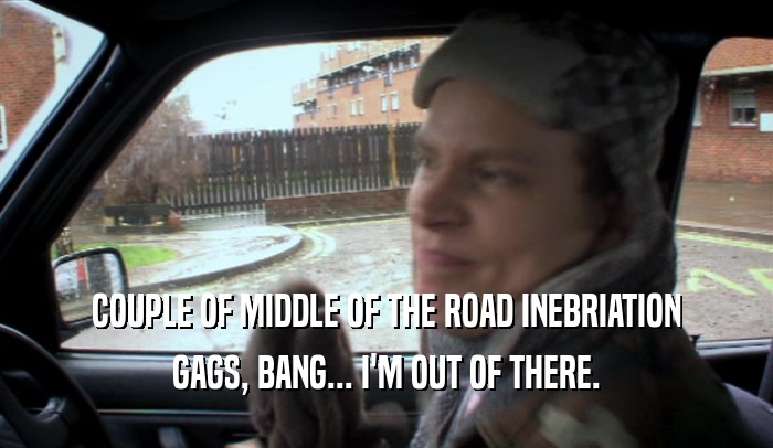 COUPLE OF MIDDLE OF THE ROAD INEBRIATION GAGS, BANG... I'M OUT OF THERE. 
