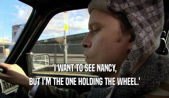 'I WANT TO SEE NANCY, BUT I'M THE ONE HOLDING THE WHEEL.' 