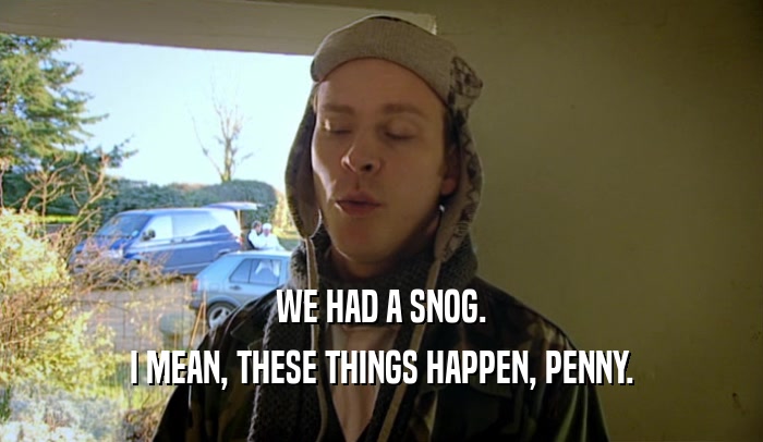 WE HAD A SNOG. I MEAN, THESE THINGS HAPPEN, PENNY. 