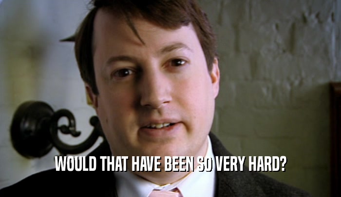 WOULD THAT HAVE BEEN SO VERY HARD?  