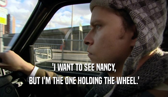 'I WANT TO SEE NANCY,
 BUT I'M THE ONE HOLDING THE WHEEL.'
 